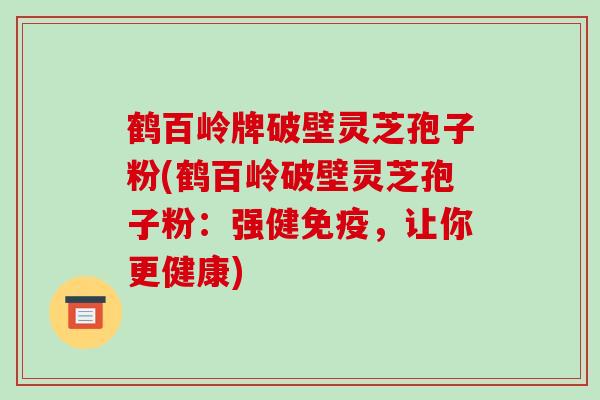 鹤百岭牌破壁灵芝孢子粉(鹤百岭破壁灵芝孢子粉:强健免疫,让你更健康) 鹤百岭牌破壁灵芝孢子粉(鹤百岭破壁灵芝孢子粉:强健免疫,让你更健康)