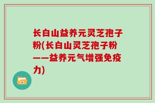 长白山益养元灵芝孢子粉(长白山灵芝孢子粉——益养元气增强免疫力) 长白山益养元灵芝孢子粉(长白山灵芝孢子粉——益养元气增强免疫力)