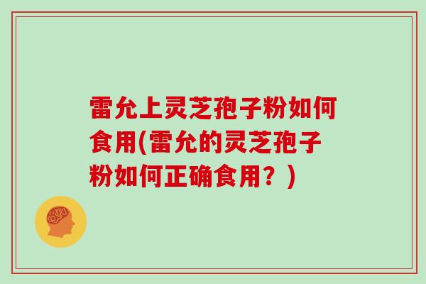 雷允上灵芝孢子粉如何食用(雷允的灵芝孢子粉如何正确食用?) 雷允上灵芝孢子粉如何食用(雷允的灵芝孢子粉如何正确食用?)