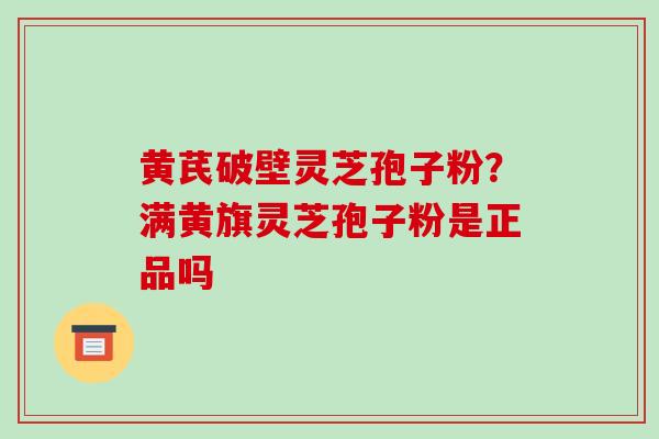 黄芪破壁灵芝孢子粉？满黄旗灵芝孢子粉是正品吗