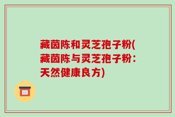 藏茵陈和灵芝孢子粉(藏茵陈与灵芝孢子粉:天然健康良方) 藏茵陈和灵芝孢子粉(藏茵陈与灵芝孢子粉:天然健康良方)