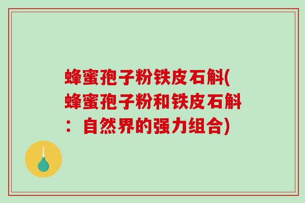 蜂蜜孢子粉铁皮石斛(蜂蜜孢子粉和铁皮石斛:自然界的强力组合) 蜂蜜孢子粉铁皮石斛(蜂蜜孢子粉和铁皮石斛:自然界的强力组合)