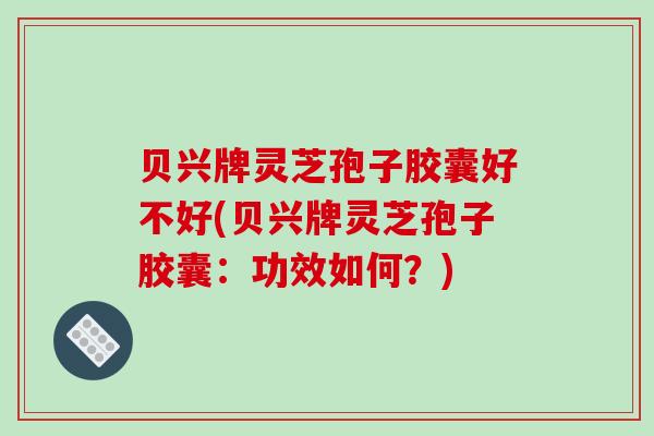 贝兴牌灵芝孢子胶囊好不好(贝兴牌灵芝孢子胶囊：功效如何？)