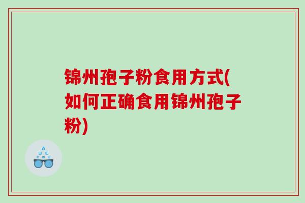 锦州孢子粉食用方式(如何正确食用锦州孢子粉) 锦州孢子粉食用方式(如何正确食用锦州孢子粉)