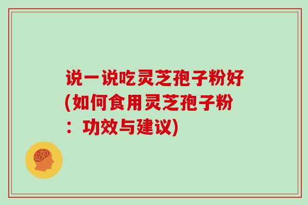 说一说吃灵芝孢子粉好(如何食用灵芝孢子粉：功效与建议)