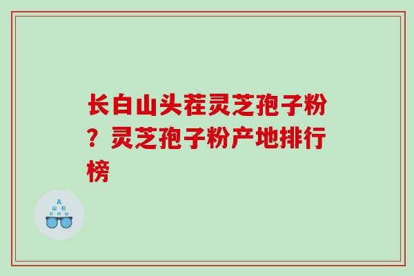 长白山头茬灵芝孢子粉？灵芝孢子粉产地排行榜