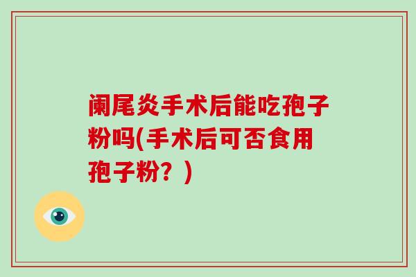 阑尾炎手术后能吃孢子粉吗(手术后可否食用孢子粉？)