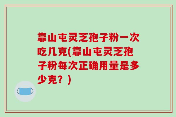 靠山屯灵芝孢子粉一次吃几克(靠山屯灵芝孢子粉每次正确用量是多少克?) 靠山屯灵芝孢子粉一次吃几克(靠山屯灵芝孢子粉每次正确用量是多少克?)