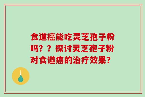 食道能吃灵芝孢子粉吗？？探讨灵芝孢子粉对食道的效果？