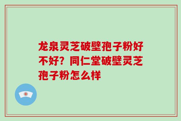 龙泉灵芝破壁孢子粉好不好?同仁堂破壁灵芝孢子粉怎么样 龙泉灵芝破壁孢子粉好不好?同仁堂破壁灵芝孢子粉怎么样