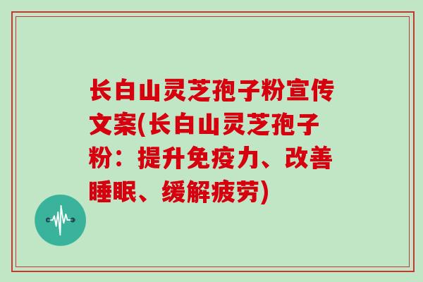 长白山灵芝孢子粉宣传文案(长白山灵芝孢子粉:提升免疫力、改善、缓解疲劳) 长白山灵芝孢子粉宣传文案(长白山灵芝孢子粉:提升免疫力、改善、缓解疲劳)