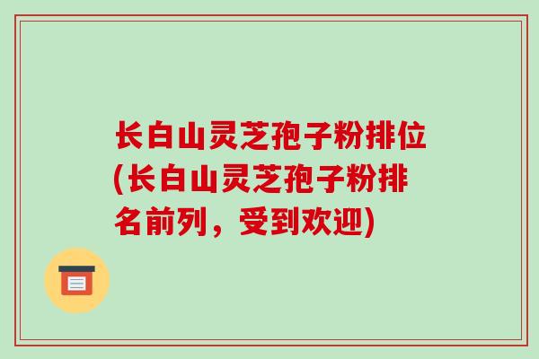 长白山灵芝孢子粉排位(长白山灵芝孢子粉排名前列，受到欢迎)