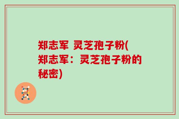 郑志军 灵芝孢子粉(郑志军:灵芝孢子粉的秘密) 郑志军 灵芝孢子粉(郑志军:灵芝孢子粉的秘密)