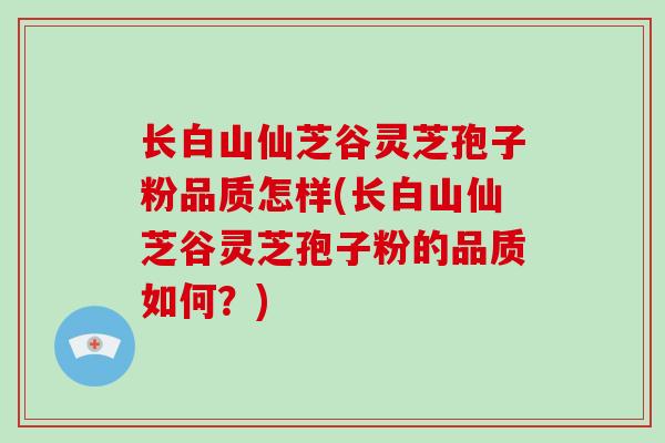 长白山仙芝谷灵芝孢子粉品质怎样(长白山仙芝谷灵芝孢子粉的品质如何？)