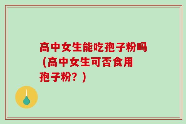 高中女生能吃孢子粉吗 (高中女生可否食用孢子粉？)