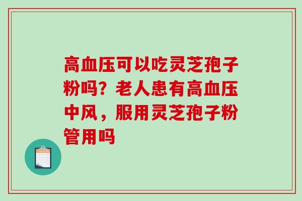 高可以吃灵芝孢子粉吗？老人患有高中风，服用灵芝孢子粉管用吗