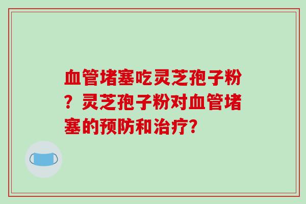 堵塞吃灵芝孢子粉？灵芝孢子粉对堵塞的和？