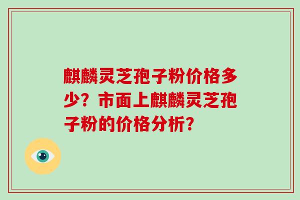 麒麟灵芝孢子粉价格多少？市面上麒麟灵芝孢子粉的价格分析？