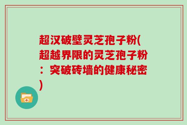超汉破壁灵芝孢子粉(超越界限的灵芝孢子粉：突破砖墙的健康秘密)