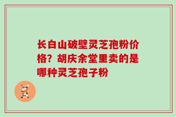 长白山破壁灵芝孢粉价格？胡庆余堂里卖的是哪种灵芝孢子粉