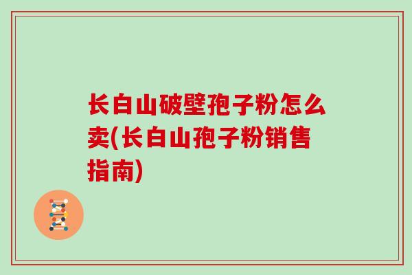 长白山破壁孢子粉怎么卖(长白山孢子粉销售指南)
