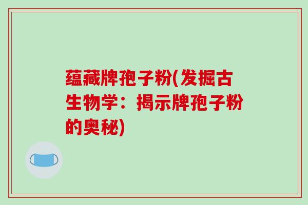 蕴藏牌孢子粉(发掘古生物学：揭示牌孢子粉的奥秘)