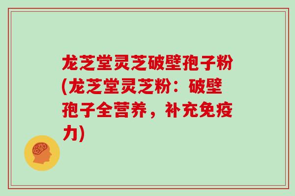 龙芝堂灵芝破壁孢子粉(龙芝堂灵芝粉:破壁孢子全营养,补充免疫力) 龙芝堂灵芝破壁孢子粉(龙芝堂灵芝粉:破壁孢子全营养,补充免疫力)