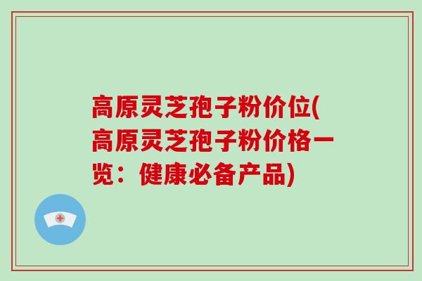 高原灵芝孢子粉价位(高原灵芝孢子粉价格一览:健康必备产品) 高原灵芝孢子粉价位(高原灵芝孢子粉价格一览:健康必备产品)