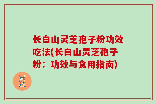 长白山灵芝孢子粉功效吃法(长白山灵芝孢子粉:功效与食用指南) 长白山灵芝孢子粉功效吃法(长白山灵芝孢子粉:功效与食用指南)
