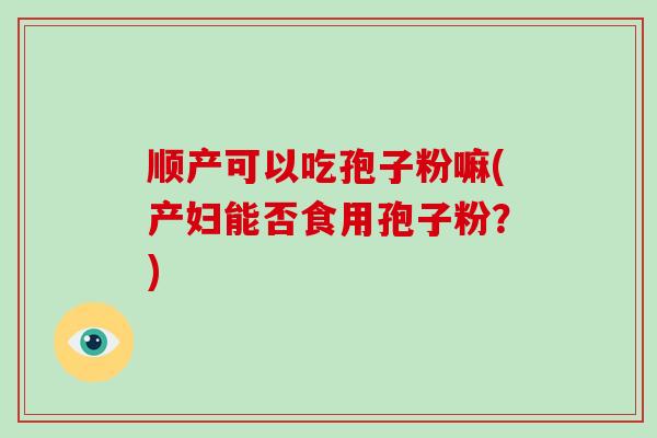顺产可以吃孢子粉嘛(产妇能否食用孢子粉？)