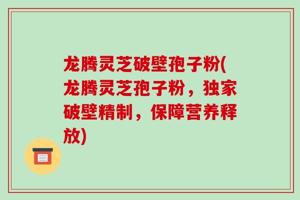 龙腾灵芝破壁孢子粉(龙腾灵芝孢子粉，独家破壁精制，保障营养释放)