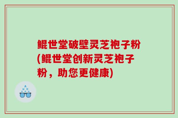 鲲世堂破壁灵芝袍子粉(鲲世堂创新灵芝袍子粉,助您更健康) 鲲世堂破壁灵芝袍子粉(鲲世堂创新灵芝袍子粉,助您更健康)