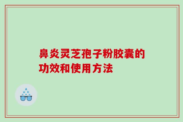 灵芝孢子粉胶囊的功效和使用方法 灵芝孢子粉胶囊的功效和使用方法