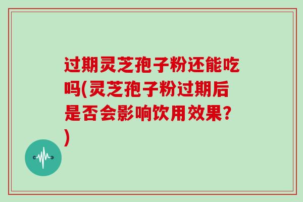 过期灵芝孢子粉还能吃吗(灵芝孢子粉过期后是否会影响饮用效果？)