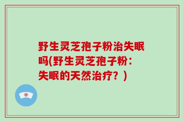 野生灵芝孢子粉吗(野生灵芝孢子粉：的天然？)