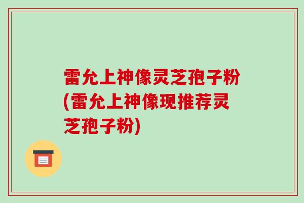 雷允上神像灵芝孢子粉(雷允上神像现推荐灵芝孢子粉) 雷允上神像灵芝孢子粉(雷允上神像现推荐灵芝孢子粉)