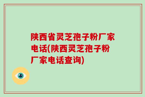 陕西省灵芝孢子粉厂家电话(陕西灵芝孢子粉厂家电话查询) 陕西省灵芝孢子粉厂家电话(陕西灵芝孢子粉厂家电话查询)