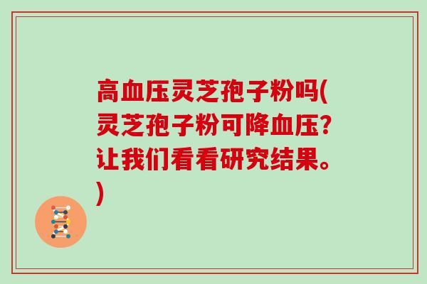 高灵芝孢子粉吗(灵芝孢子粉可降?让我们看看研究结果。) 高灵芝孢子粉吗(灵芝孢子粉可降?让我们看看研究结果。)