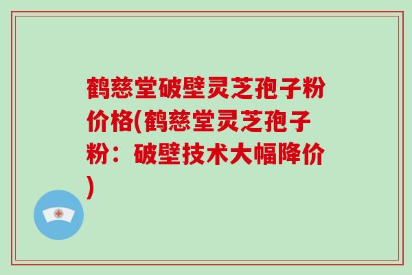 鹤慈堂破壁灵芝孢子粉价格(鹤慈堂灵芝孢子粉:破壁技术大幅降价) 鹤慈堂破壁灵芝孢子粉价格(鹤慈堂灵芝孢子粉:破壁技术大幅降价)