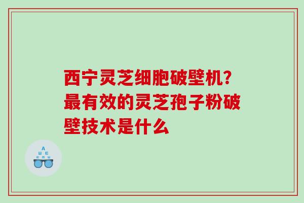 西宁灵芝细胞破壁机?有效的灵芝孢子粉破壁技术是什么 西宁灵芝细胞破壁机?有效的灵芝孢子粉破壁技术是什么
