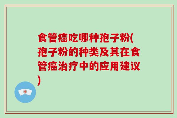 食管吃哪种孢子粉(孢子粉的种类及其在食管中的应用建议) 食管吃哪种孢子粉(孢子粉的种类及其在食管中的应用建议)