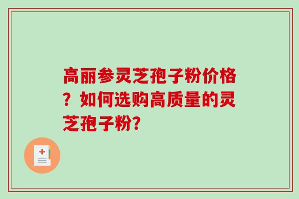 高丽参灵芝孢子粉价格？如何选购高质量的灵芝孢子粉？