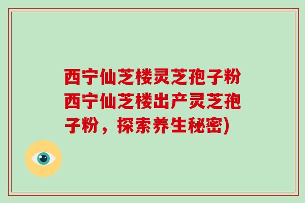 西宁仙芝楼灵芝孢子粉西宁仙芝楼出产灵芝孢子粉，探索养生秘密)