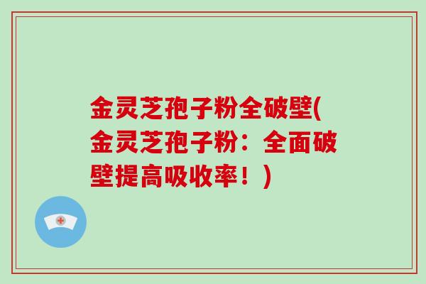 金灵芝孢子粉全破壁(金灵芝孢子粉：全面破壁提高吸收率！)