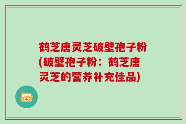 鹤芝唐灵芝破壁孢子粉(破壁孢子粉：鹤芝唐灵芝的营养补充佳品)