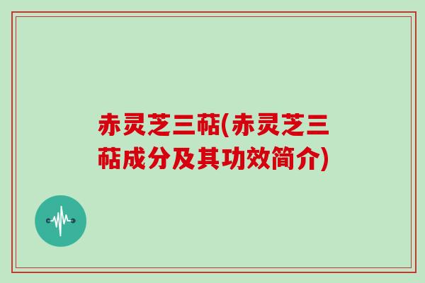 赤灵芝三萜(赤灵芝三萜成分及其功效简介) 赤灵芝三萜(赤灵芝三萜成分及其功效简介)