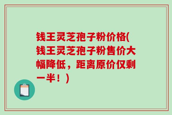 钱王灵芝孢子粉价格(钱王灵芝孢子粉售价大幅降低,距离原价仅剩一半!) 钱王灵芝孢子粉价格(钱王灵芝孢子粉售价大幅降低,距离原价仅剩一半!)