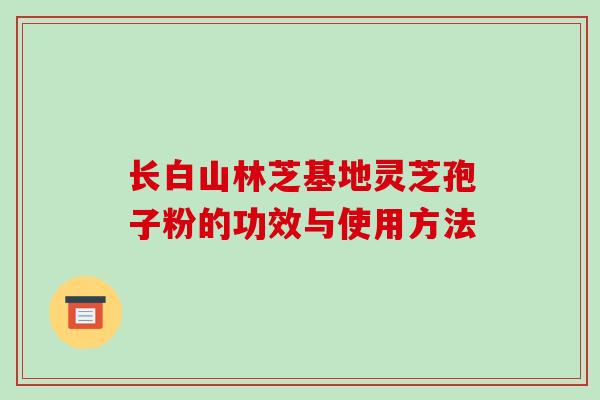 长白山林芝基地灵芝孢子粉的功效与使用方法