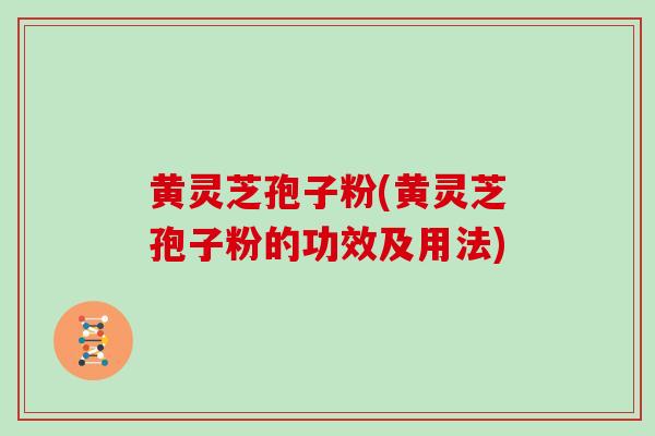 黄灵芝孢子粉(黄灵芝孢子粉的功效及用法) 黄灵芝孢子粉(黄灵芝孢子粉的功效及用法)