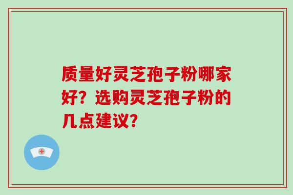 质量好灵芝孢子粉哪家好?选购灵芝孢子粉的几点建议? 质量好灵芝孢子粉哪家好?选购灵芝孢子粉的几点建议?